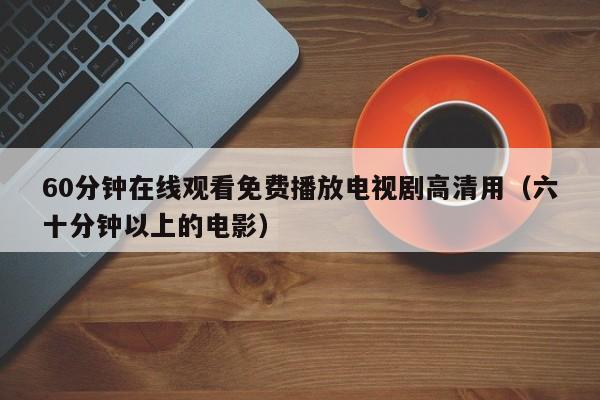60分钟在线观看免费播放电视剧高清用（六十分钟以上的电影）