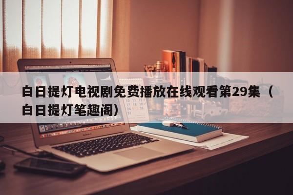 白日提灯电视剧免费播放在线观看第29集（白日提灯笔趣阁）