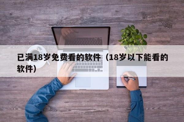 已满18岁免费看的软件（18岁以下能看的软件）