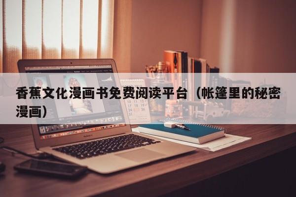 香蕉文化漫画书免费阅读平台（帐篷里的秘密漫画）