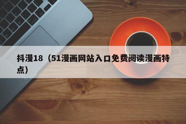 抖漫18（51漫画网站入口免费阅读漫画特点）
