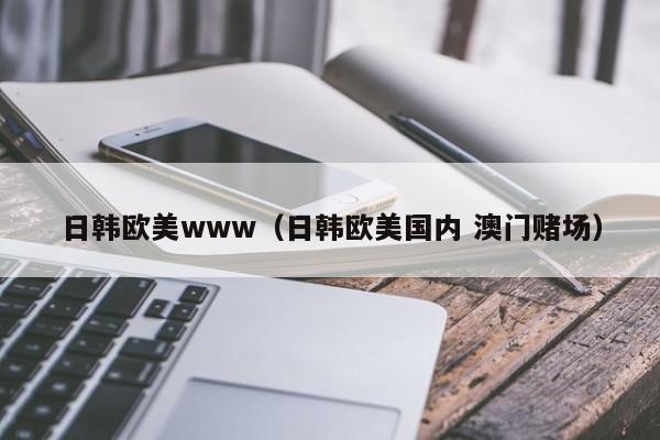 日韩欧美www（日韩欧美国内 澳门赌场）