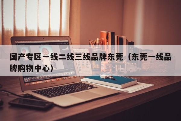 国产专区一线二线三线品牌东莞（东莞一线品牌购物中心）
