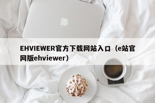 EHVIEWER官方下载网站入口（e站官网版ehviewer）