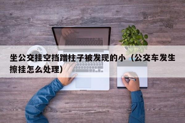 坐公交挂空挡蹭柱子被发现的小（公交车发生擦挂怎么处理）