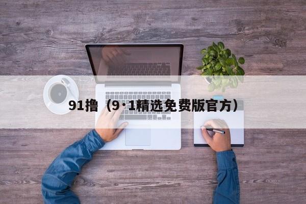 91撸（9·1精选免费版官方）