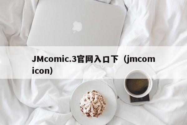 JMcomic.3官网入口下（jmcomicon）
