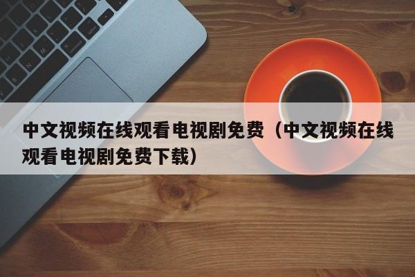 中文视频在线观看电视剧免费（中文视频在线观看电视剧免费下载）