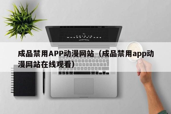 成品禁用APP动漫网站（成品禁用app动漫网站在线观看）