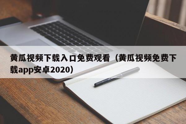 黄瓜视频下载入口免费观看（黄瓜视频免费下载app安卓2020）