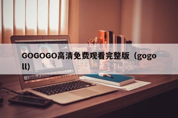 GOGOGO高清免费观看完整版（gogoll）