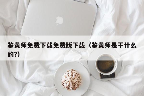 鉴黄师免费下载免费版下载（鉴黄师是干什么的?）
