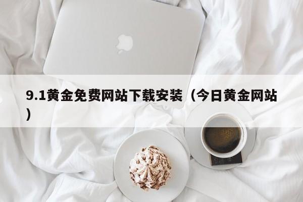 9.1黄金免费网站下载安装（今日黄金网站）