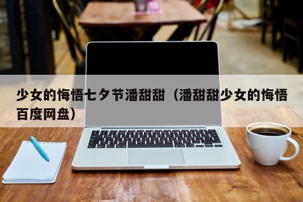 少女的悔悟七夕节潘甜甜（潘甜甜少女的悔悟百度网盘）