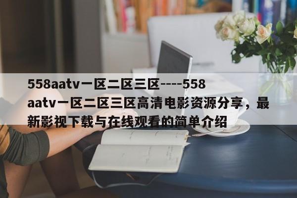 558aatv一区二区三区----558aatv一区二区三区高清电影资源分享，最新影视下载与在线观看的简单介绍