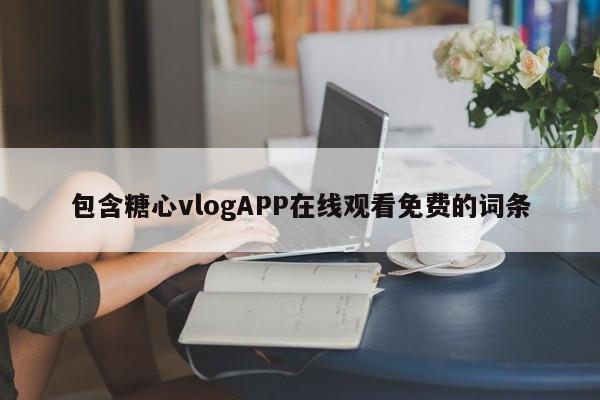 包含糖心vlogAPP在线观看免费的词条