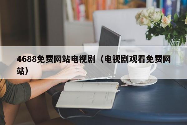 4688免费网站电视剧（电视剧观看免费网站）
