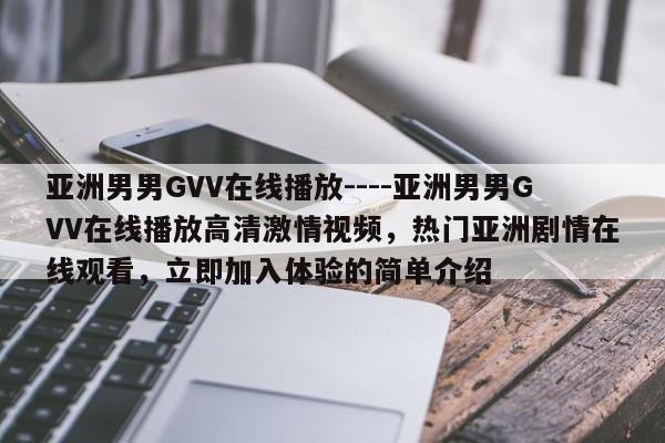 亚洲男男GVV在线播放----亚洲男男GVV在线播放高清激情视频，热门亚洲剧情在线观看，立即加入体验的简单介绍