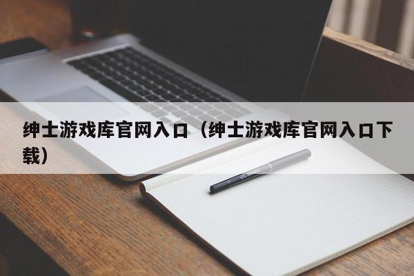 绅士游戏库官网入口（绅士游戏库官网入口下载）