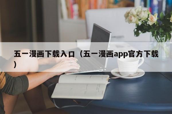 五一漫画下载入口（五一漫画app官方下载）