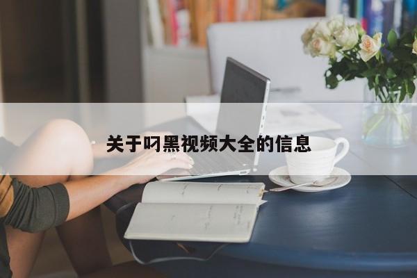 关于叼黑视频大全的信息