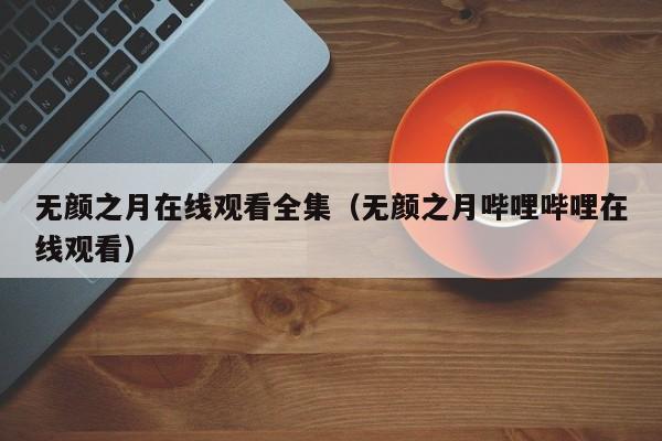无颜之月在线观看全集（无颜之月哔哩哔哩在线观看）