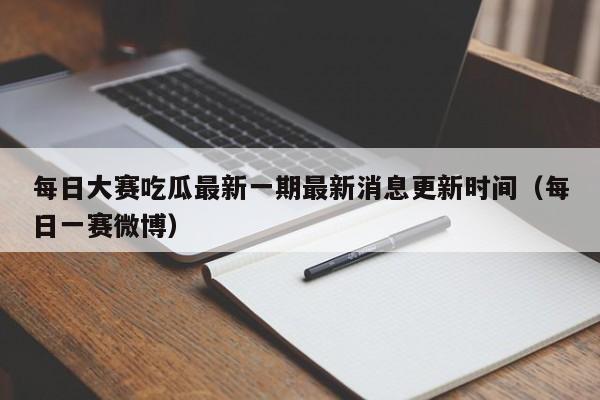 每日大赛吃瓜最新一期最新消息更新时间（每日一赛微博）