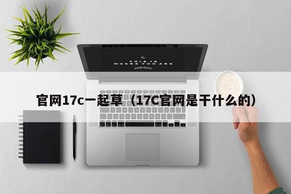 官网17c一起草（17C官网是干什么的）