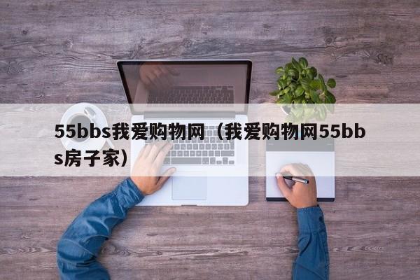 55bbs我爱购物网（我爱购物网55bbs房子家）