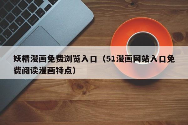 妖精漫画免费浏览入口（51漫画网站入口免费阅读漫画特点）