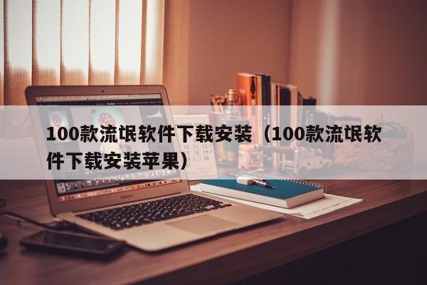 100款流氓软件下载安装（100款流氓软件下载安装苹果）