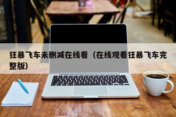 狂暴飞车未删减在线看（在线观看狂暴飞车完整版）