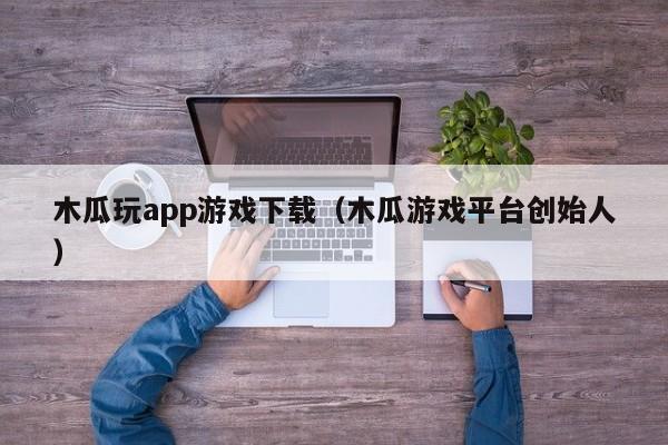 木瓜玩app游戏下载（木瓜游戏平台创始人）