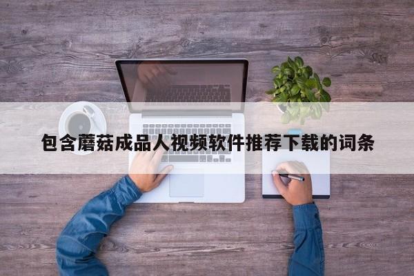 包含蘑菇成品人视频软件推荐下载的词条