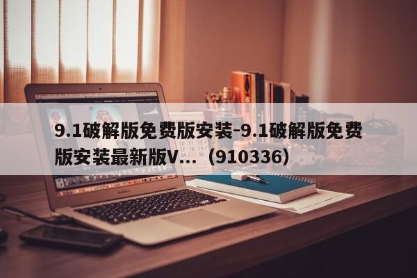 9.1破解版免费版安装-9.1破解版免费版安装最新版V...（910336）