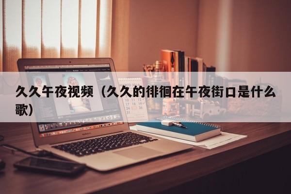久久午夜视频（久久的徘徊在午夜街口是什么歌）