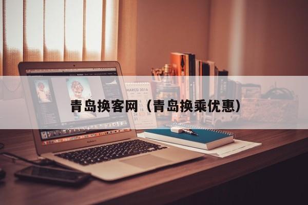 青岛换客网（青岛换乘优惠）
