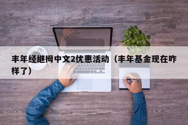 丰年经继拇中文2优惠活动（丰年基金现在咋样了）