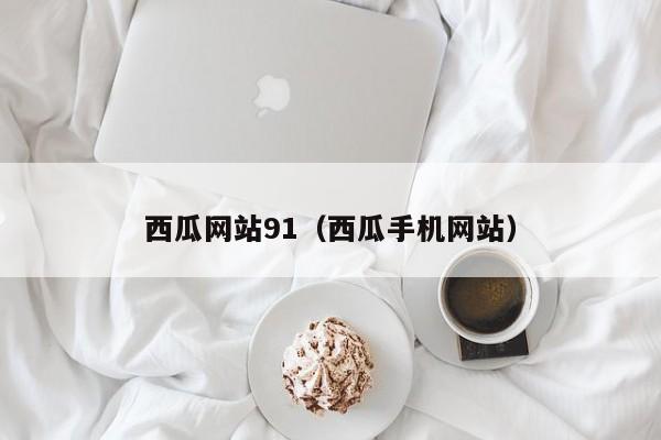 西瓜网站91（西瓜手机网站）