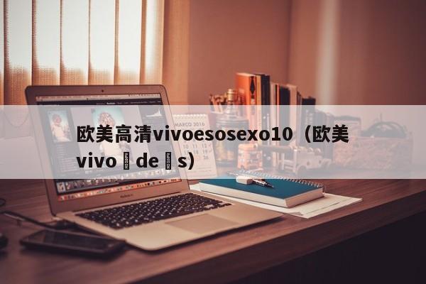 欧美高清vivoesosexo10（欧美vivo de s）