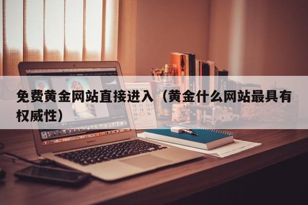 免费黄金网站直接进入（黄金什么网站最具有权威性）