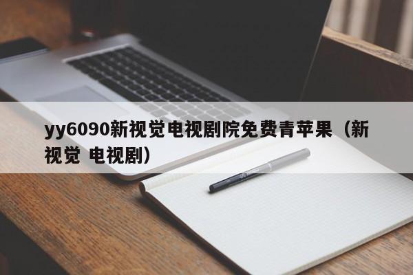 yy6090新视觉电视剧院免费青苹果（新视觉 电视剧）