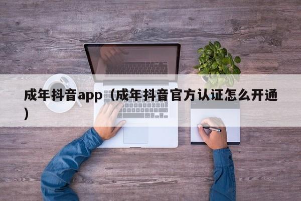 成年抖音app（成年抖音官方认证怎么开通）