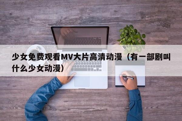 少女免费观看MV大片高清动漫（有一部剧叫什么少女动漫）