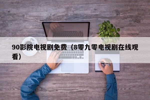 90影院电视剧免费（8零九零电视剧在线观看）