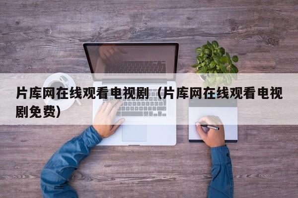 片库网在线观看电视剧（片库网在线观看电视剧免费）