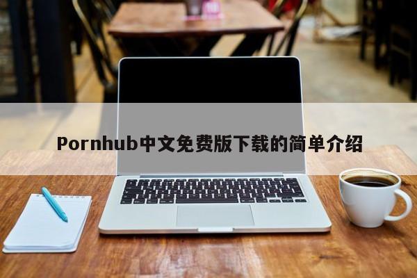 Pornhub中文免费版下载的简单介绍
