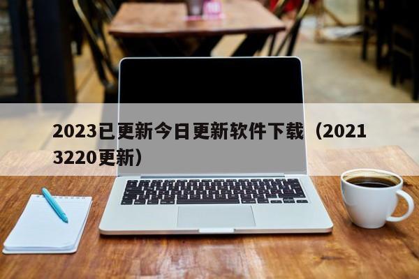 2023已更新今日更新软件下载（20213220更新）