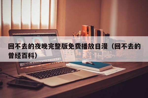 回不去的夜晚完整版免费播放日漫（回不去的曾经百科）