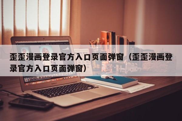 歪歪漫画登录官方入口页面弹窗（歪歪漫画登录官方入口页面弹窗）